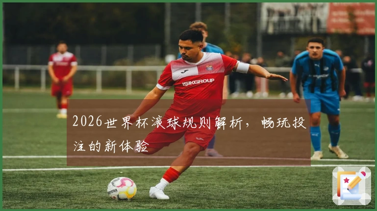2026世界杯滚球规则解析，畅玩投注的新体验