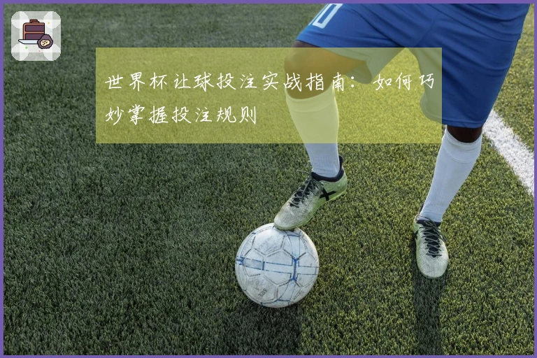 世界杯让球投注实战指南：如何巧妙掌握投注规则