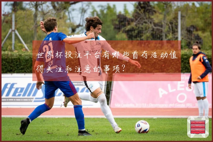 世界杯投注平台有哪些首存活动值得关注和注意的事项？