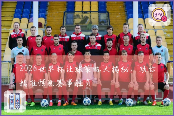 2026世界杯让球策略大揭秘，助你精准预测赛事胜负