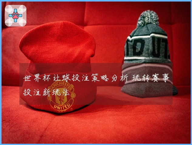 世界杯让球投注策略分析 玩转赛事投注新玩法
