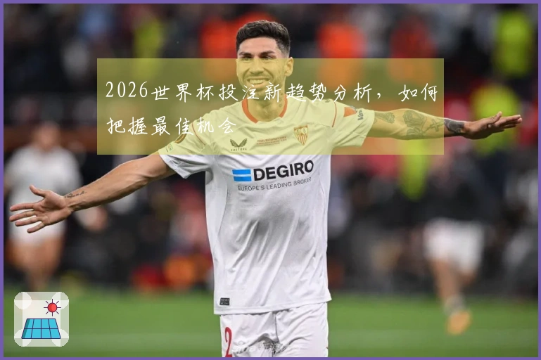 2026世界杯投注新趋势分析，如何把握最佳机会