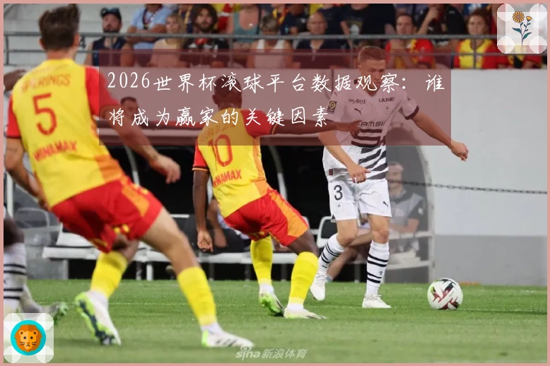 2026世界杯滚球平台数据观察：谁将成为赢家的关键因素