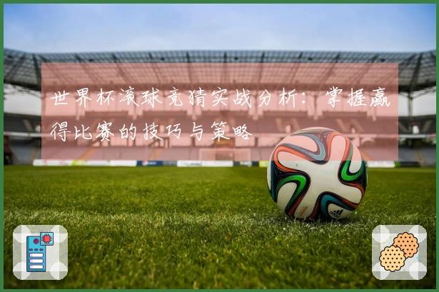 世界杯滚球竞猜实战分析：掌握赢得比赛的技巧与策略