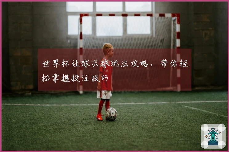 世界杯让球买球玩法攻略，带你轻松掌握投注技巧