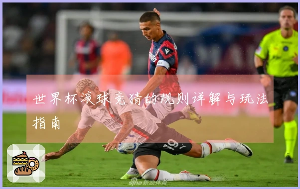 世界杯滚球竞猜的规则详解与玩法指南