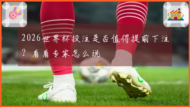 2026世界杯投注是否值得提前下注？看看专家怎么说