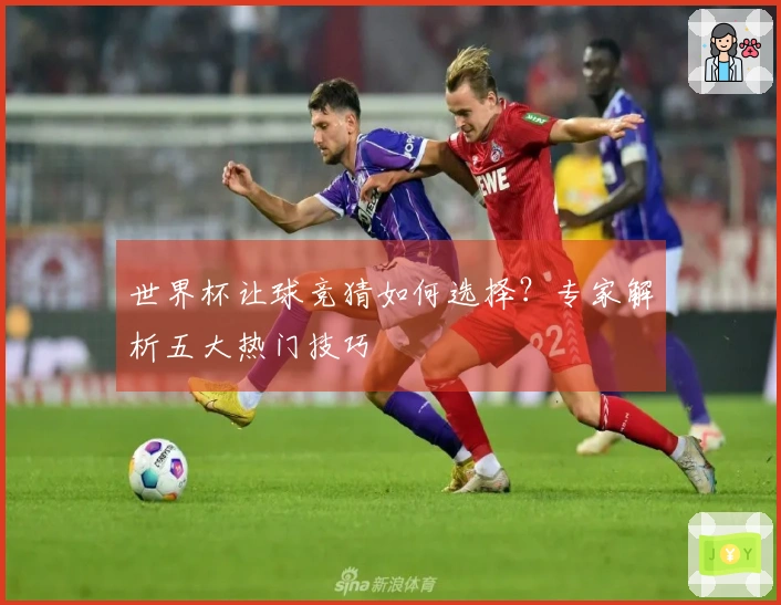 世界杯让球竞猜如何选择？专家解析五大热门技巧