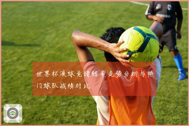 世界杯滚球竞猜赔率走势分析与热门球队战绩对比