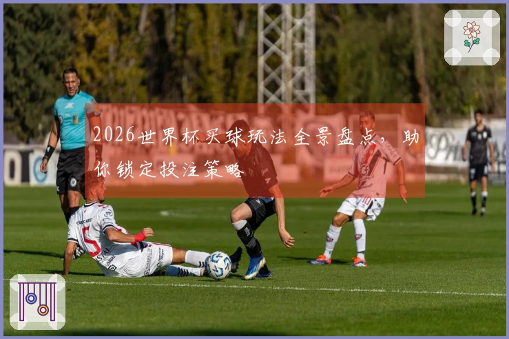 2026世界杯买球玩法全景盘点，助你锁定投注策略