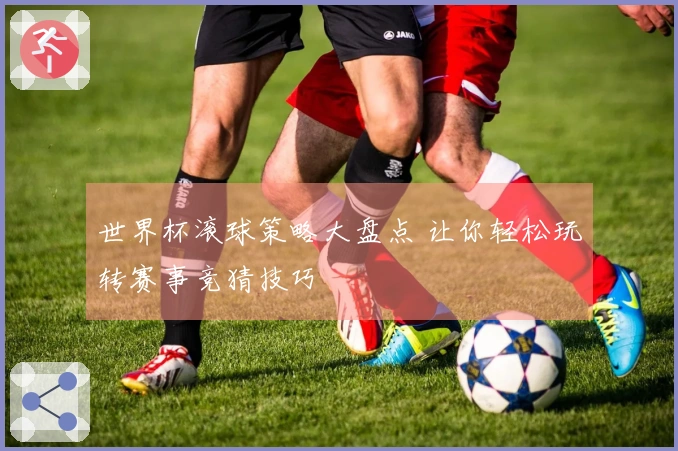 世界杯滚球策略大盘点 让你轻松玩转赛事竞猜技巧
