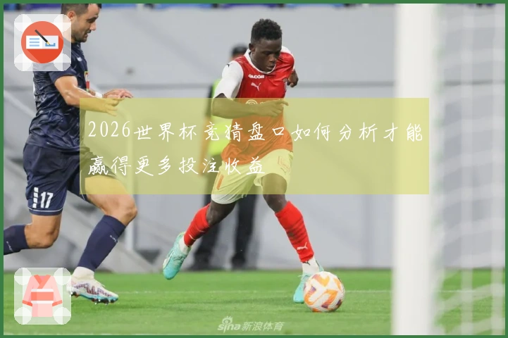 2026世界杯竞猜盘口如何分析才能赢得更多投注收益