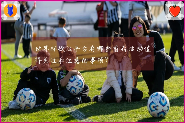 世界杯投注平台有哪些首存活动值得关注和注意的事项？