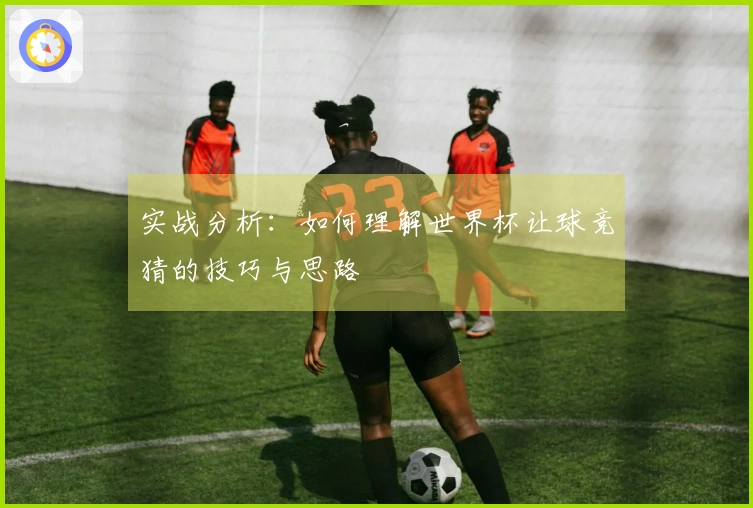 实战分析：如何理解世界杯让球竞猜的技巧与思路