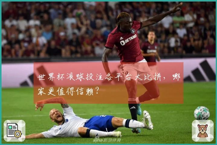 世界杯滚球投注各平台大比拼，哪家更值得信赖？
