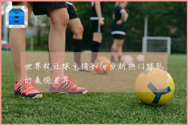世界杯让球竞猜如何分析热门球队的表现差异