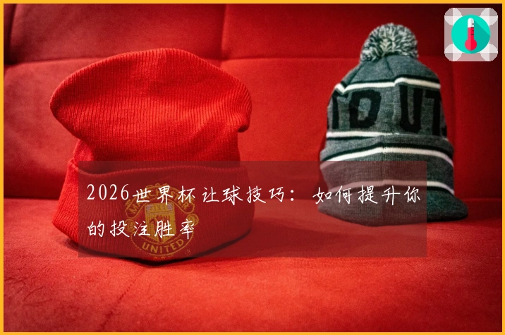 2026世界杯让球技巧：如何提升你的投注胜率