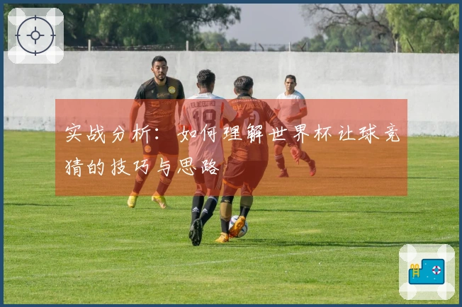 实战分析：如何理解世界杯让球竞猜的技巧与思路
