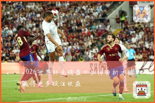 2026世界杯竞猜盘口如何分析才能赢得更多投注收益