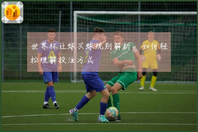 世界杯让球买球规则解析，如何轻松理解投注方式