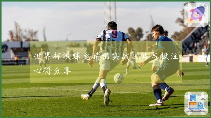 世界杯滚球竞猜的实战攻略与投注心得分享