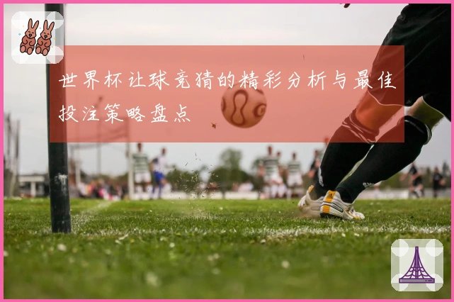 世界杯让球竞猜的精彩分析与最佳投注策略盘点