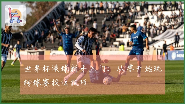 世界杯滚球新手入门：从零开始玩转球赛投注技巧