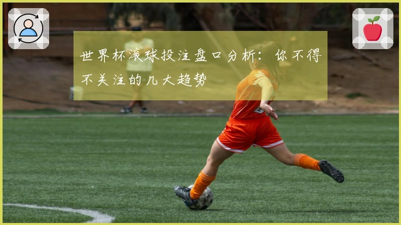 世界杯滚球投注盘口分析：你不得不关注的几大趋势