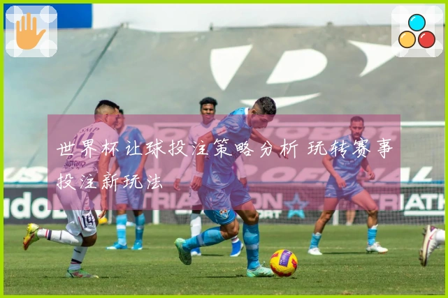 世界杯让球投注策略分析 玩转赛事投注新玩法