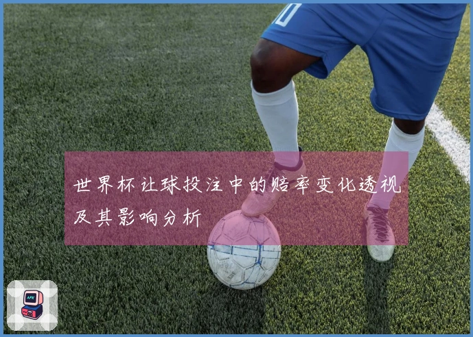 世界杯让球投注中的赔率变化透视及其影响分析