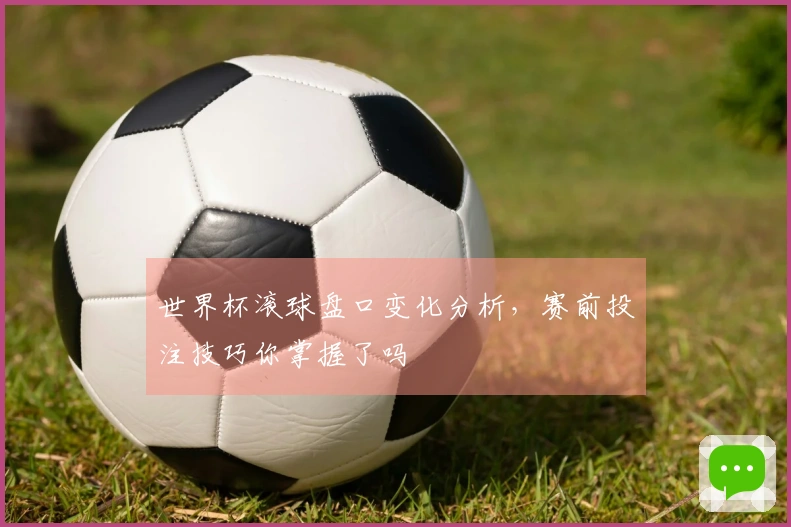 世界杯滚球盘口变化分析，赛前投注技巧你掌握了吗