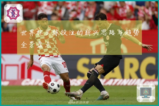 世界杯买球投注的新兴思路与趋势全景盘点