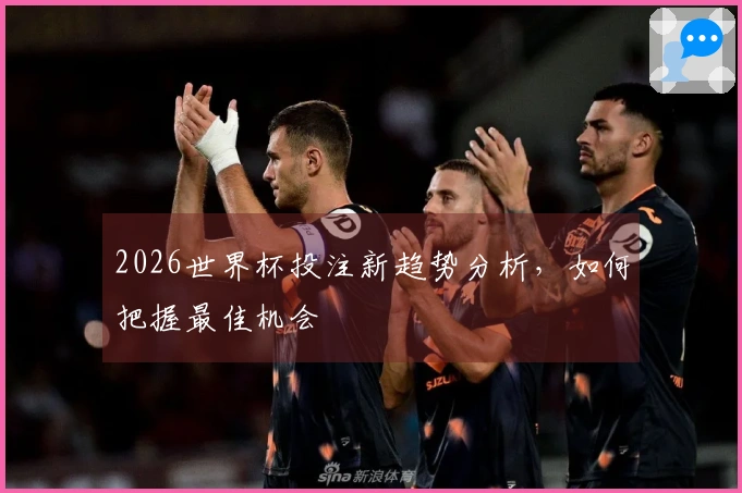 2026世界杯投注新趋势分析，如何把握最佳机会