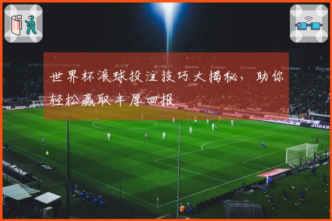 世界杯滚球投注技巧大揭秘，助你轻松赢取丰厚回报