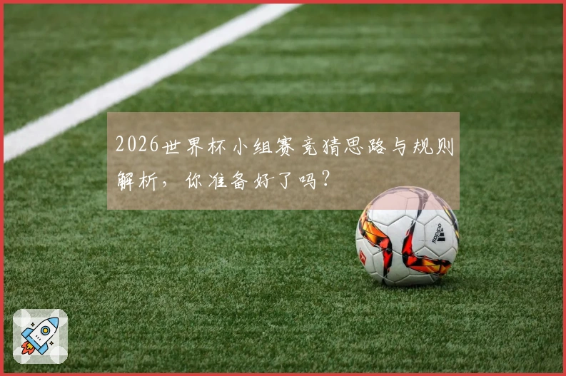 2026世界杯小组赛竞猜思路与规则解析，你准备好了吗？