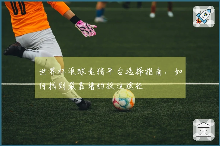 世界杯滚球竞猜平台选择指南，如何找到最靠谱的投注途径