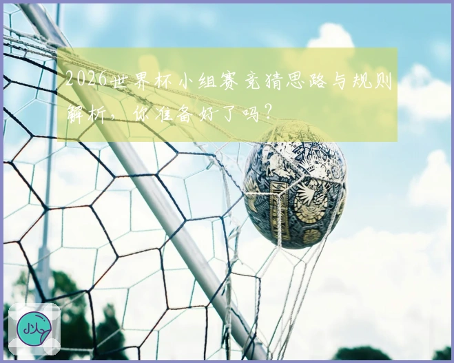2026世界杯小组赛竞猜思路与规则解析，你准备好了吗？