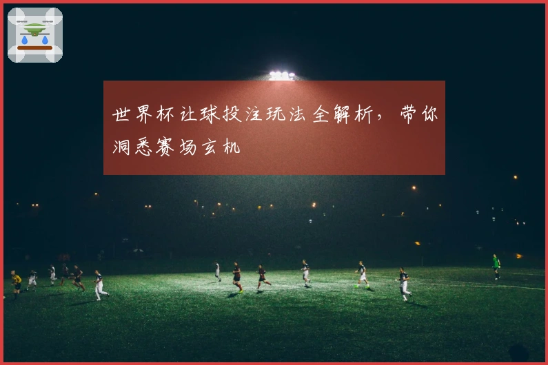 世界杯让球投注玩法全解析，带你洞悉赛场玄机