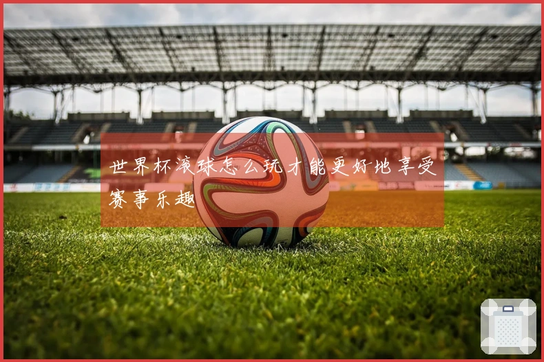 世界杯滚球怎么玩才能更好地享受赛事乐趣