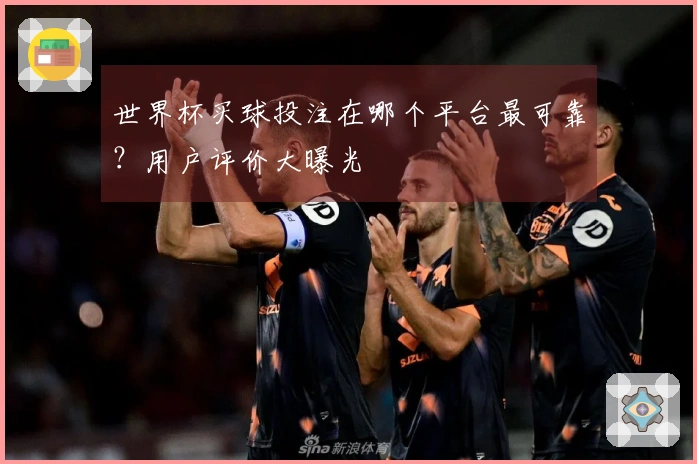 世界杯买球投注在哪个平台最可靠？用户评价大曝光