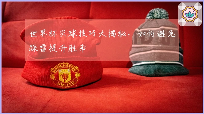 世界杯买球技巧大揭秘，如何避免踩雷提升胜率