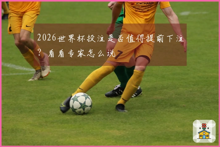 2026世界杯投注是否值得提前下注？看看专家怎么说