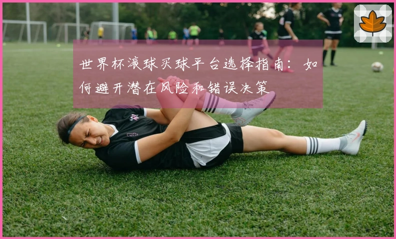 世界杯滚球买球平台选择指南：如何避开潜在风险和错误决策