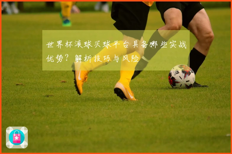 世界杯滚球买球平台具备哪些实战优势？解析技巧与风险