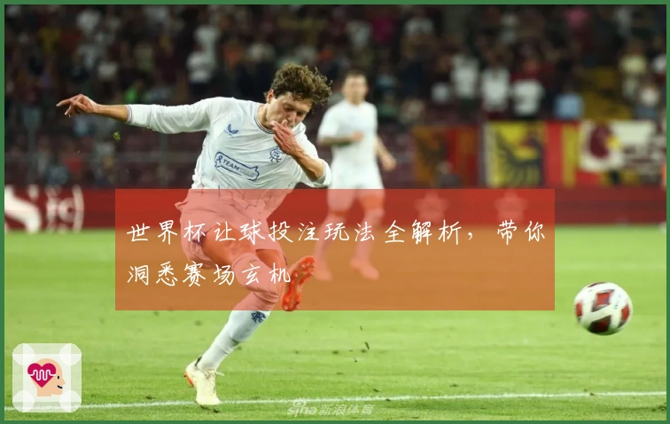 世界杯让球投注玩法全解析，带你洞悉赛场玄机