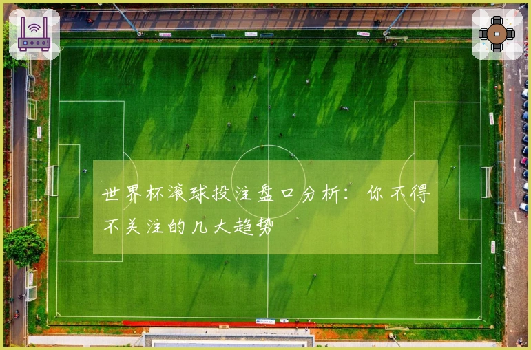 世界杯滚球投注盘口分析：你不得不关注的几大趋势