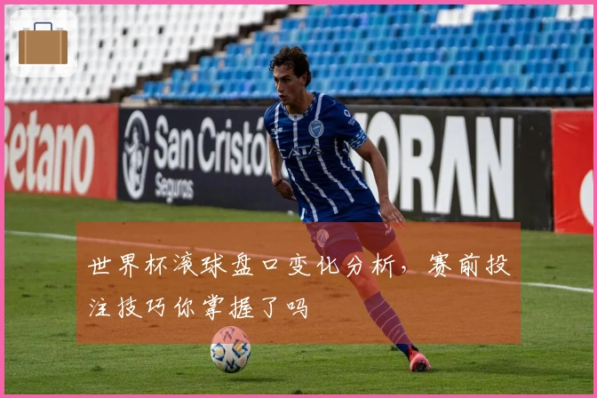 世界杯滚球盘口变化分析，赛前投注技巧你掌握了吗